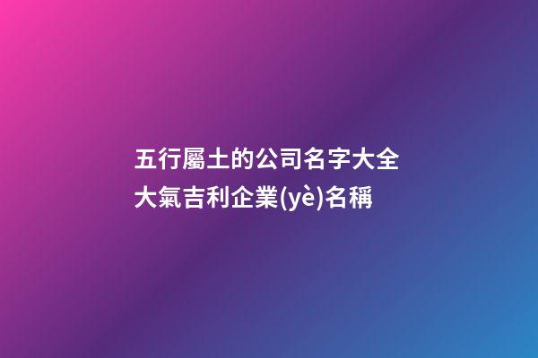 五行屬土的公司名字大全 大氣吉利企業(yè)名稱